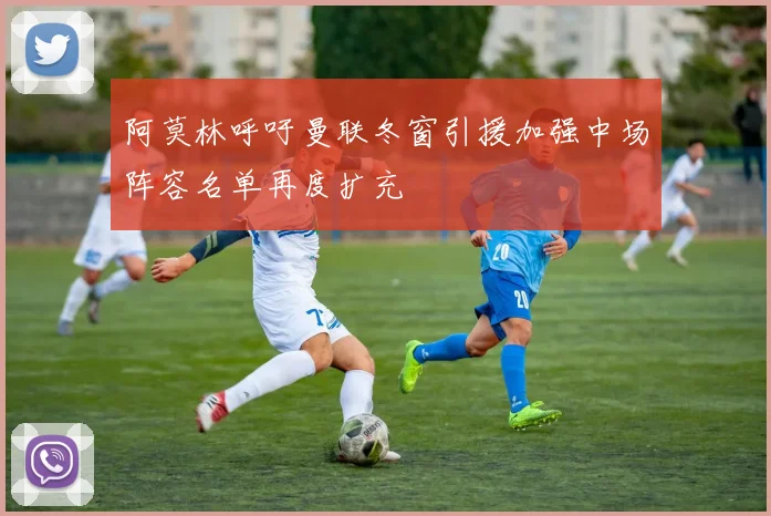 阿莫林呼吁曼联冬窗引援加强中场阵容名单再度扩充